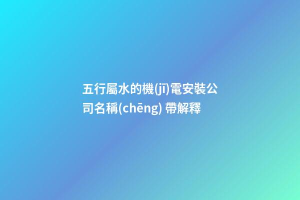 五行屬水的機(jī)電安裝公司名稱(chēng) 帶解釋